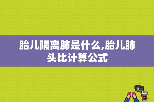 胎儿隔离肺是什么,胎儿肺头比计算公式