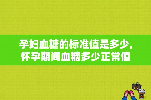 孕妇血糖的标准值是多少,怀孕期间血糖多少正常值