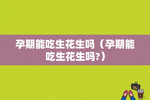 孕期能吃生花生吗（孕期能吃生花生吗?）