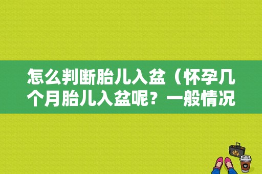 怎么判断胎儿入盆（怀孕几个月胎儿入盆呢？一般情况什么时候胎儿入盆）  第1张