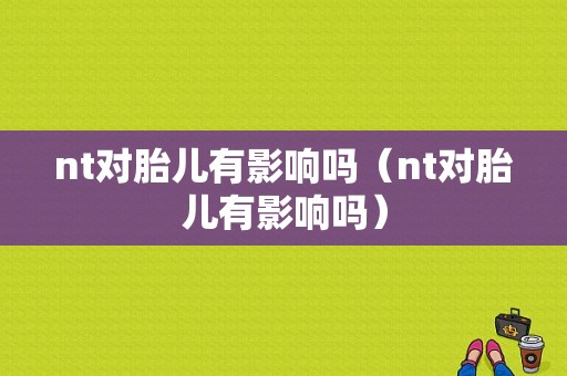 nt对胎儿有影响吗（nt对胎儿有影响吗）