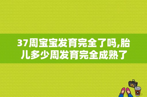 37周宝宝发育完全了吗,胎儿多少周发育完全成熟了