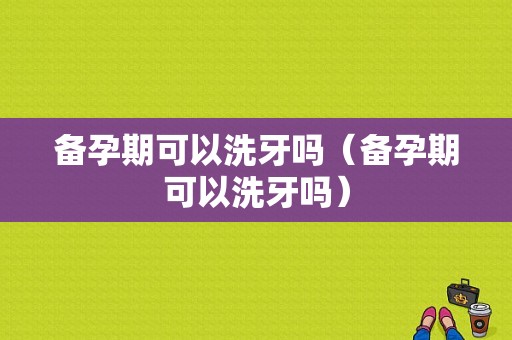 备孕期可以洗牙吗（备孕期可以洗牙吗）