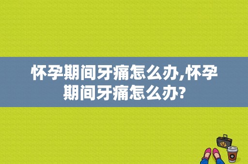 怀孕期间牙痛怎么办,怀孕期间牙痛怎么办?