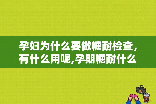 孕妇为什么要做糖耐检查，有什么用呢,孕期糖耐什么时候做最好
