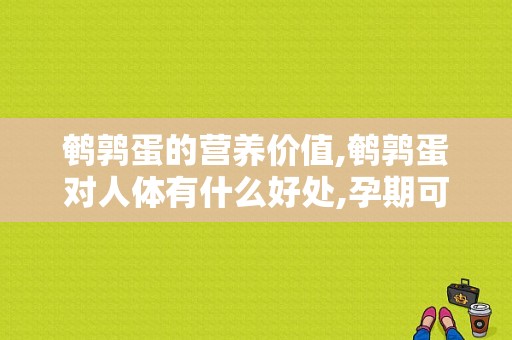 鹌鹑蛋的营养价值,鹌鹑蛋对人体有什么好处,孕期可以吃鹌鹑蛋吗晚期  第1张
