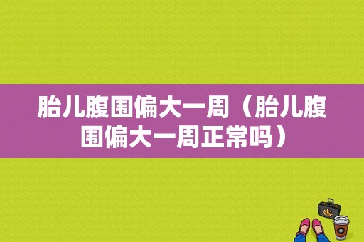 胎儿腹围偏大一周（胎儿腹围偏大一周正常吗）  第1张