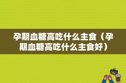 孕期血糖高吃什么主食（孕期血糖高吃什么主食好）