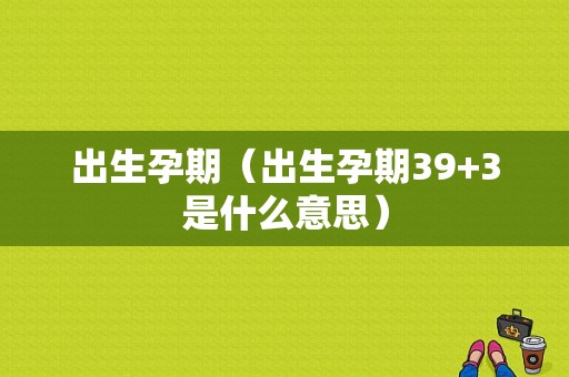 出生孕期（出生孕期39+3是什么意思）