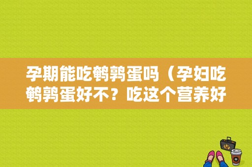 孕期能吃鹌鹑蛋吗（孕妇吃鹌鹑蛋好不？吃这个营养好，还是吃鸡蛋的营养好呢）