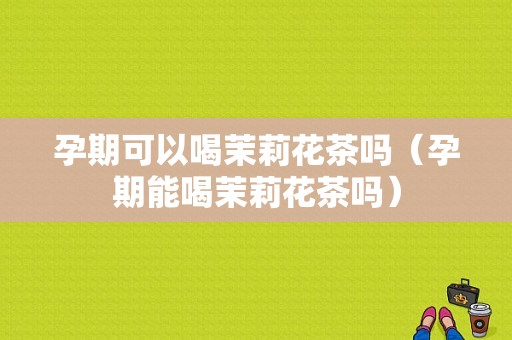 孕期可以喝茉莉花茶吗（孕期能喝茉莉花茶吗）