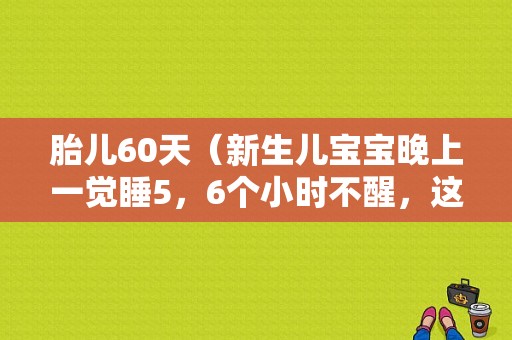 胎儿60天（新生儿宝宝晚上一觉睡5，6个小时不醒，这种情况正常吗）