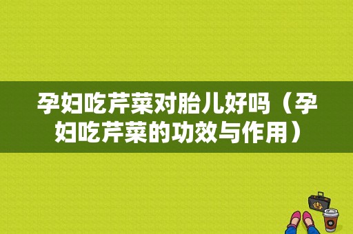 孕妇吃芹菜对胎儿好吗（孕妇吃芹菜的功效与作用）