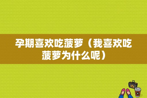 孕期喜欢吃菠萝（我喜欢吃菠萝为什么呢）