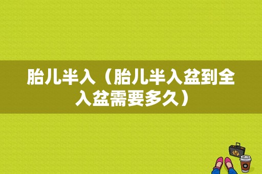 胎儿半入（胎儿半入盆到全入盆需要多久）