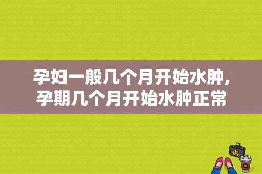 孕妇一般几个月开始水肿,孕期几个月开始水肿正常