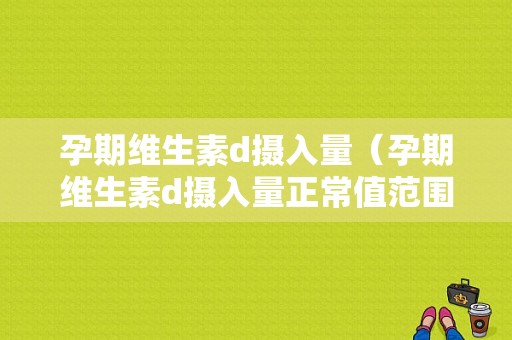 孕期维生素d摄入量（孕期维生素d摄入量正常值范围）
