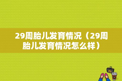 29周胎儿发育情况（29周胎儿发育情况怎么样）
