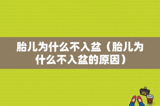 胎儿为什么不入盆（胎儿为什么不入盆的原因）