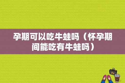 孕期可以吃牛蛙吗（怀孕期间能吃有牛蛙吗）