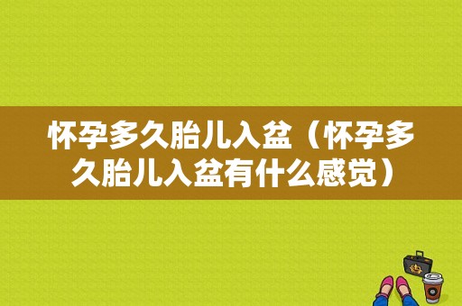 怀孕多久胎儿入盆（怀孕多久胎儿入盆有什么感觉）
