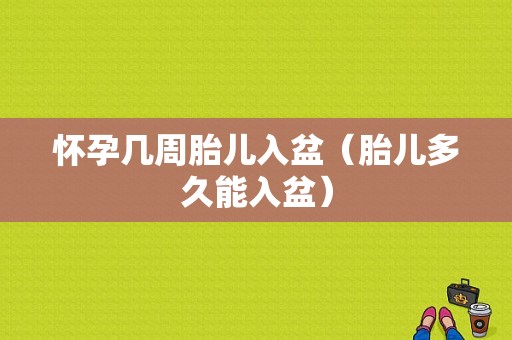怀孕几周胎儿入盆（胎儿多久能入盆）
