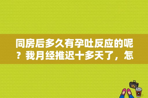 同房后多久有孕吐反应的呢？我月经推迟十多天了，怎样检查早孕,受孕期是月经后几天安全期