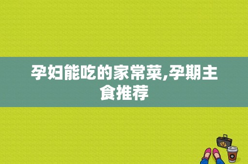 孕妇能吃的家常菜,孕期主食推荐