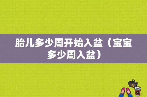 胎儿多少周开始入盆（宝宝多少周入盆）