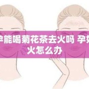 孕妇上火严重怎么办,孕期上火可以喝菊花吗