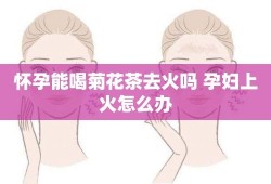 孕妇上火严重怎么办,孕期上火可以喝菊花吗