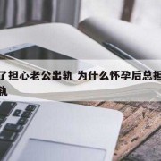 怀孕期间担心老公出轨（怀孕期间担心老公出轨怎么办）