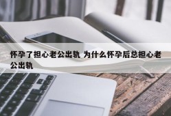 怀孕期间担心老公出轨（怀孕期间担心老公出轨怎么办）