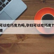 怀孕期间能吃巧克力吗（怀孕期间能吃巧克力吗有影响吗）