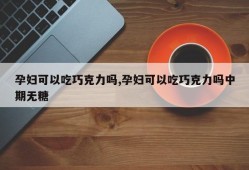 怀孕期间能吃巧克力吗（怀孕期间能吃巧克力吗有影响吗）