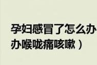 孕晚期感冒鼻塞喉咙痛怎么办？好难受啊,孕期感冒怎么快速缓解症状