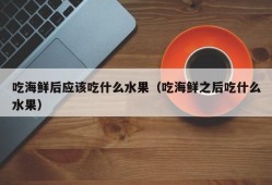 吃完海鲜吃什么水果好？备孕期可以吃海鲜吗,备孕期间能吃海鲜吗女性