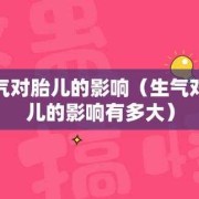 孕期发脾气对胎儿影响（孕期发脾气对胎儿影响大吗）