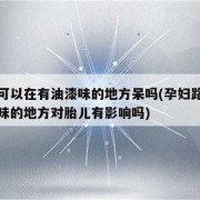 孕妇闻油漆味对胎儿有影响吗（孕妇闻油漆味对胎儿有影响吗）
