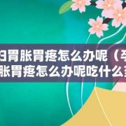 怀孕后胃疼怎么办,孕期胃痛怎么办啊吃什么