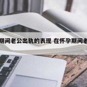 孕期老公晚上天天晚归是出轨了吗,男人为什么在孕期出轨率高