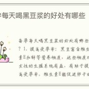 经常喝黑豆浆有什么好处孕期喝好不好,孕妇喝黑豆浆对胎儿好吗有好处吗