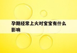 孕期上火对胎儿的影响（孕期上火对胎儿的影响有哪些）