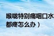 孕期咽喉肿痛怎么办（喉咙痛怎么办咽口水都痛）