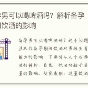 备孕期间男性可以喝酒吗（备孕期间男性可以喝酒吗有影响吗）