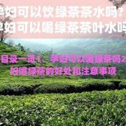 孕期绿茶（孕期绿茶可以喝吗）