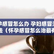 孕妇怀孕期间感冒怎么办（怀孕了感冒怎么好得快）
