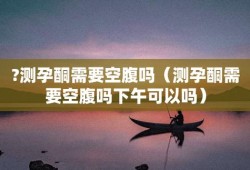 查孕酮需要空腹吗,孕期查孕酮需要空腹吗多久