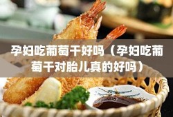 孕期多吃葡萄好吗？我不知道为什么怀孕后一直都很喜欢吃葡萄的,孕期吃葡萄干的功效与作用