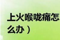 孕期喉咙痛上火怎么办（孕妇喉咙痛怎么治）